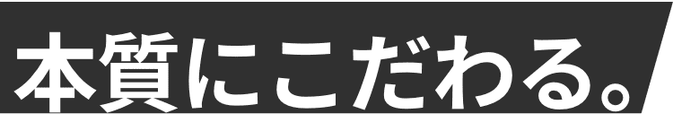 本質にこだわる。